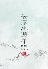 云浮番外之出游手记/云浮出游手记