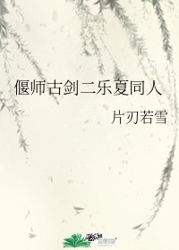 （古剑同人）偃师古剑二乐夏同人