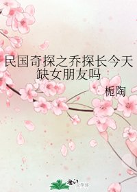 （民国奇探同人）民国奇探之乔探长今天缺女朋友吗