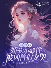 《共梦后,娇软小雌性被凶兽们宠哭》