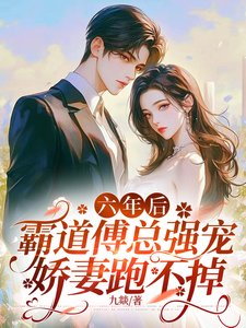 《六年后,霸道傅总强宠娇妻跑不掉》