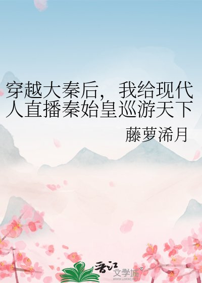 （历史同人）穿越大秦后，我给现代人直播秦始皇巡游天下