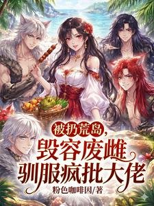 《被扔荒岛,毁容废雌驯服疯批大佬》