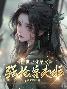 《兽世豆芽菜又强抢兽夫啦!/兽世雄性别太爱,她就随便撩撩》