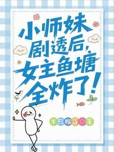 小师妹剧透后，女主鱼塘全炸了！/救命！我拍的短剧全修真界追疯了