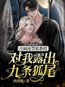 月圆夜禁欲教授对我露出九条狐尾/救命，被高冷九尾狐老公宠出真身