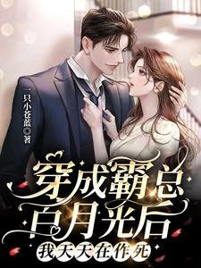 穿成霸总白月光后，我天天在作死