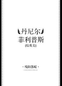 （BL/综英美剧同人）[综英美]丹尼尔·菲利普斯